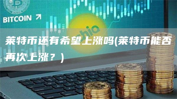 莱特币还有希望上涨吗 - 莱特币能否再次上涨？